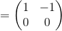 =\begin{pmatrix}1&-1\\ 0&0\end{pmatrix}