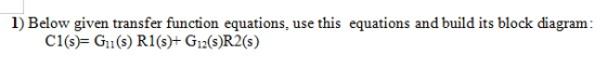 1) Below given transfer function equations, use this equations and build its block diagram: C1(s)= Gui(s) R1(s)+ G12(s)R2(s)