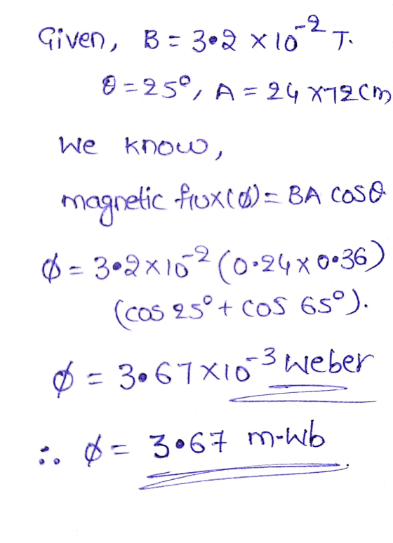 Given, B = 302 x 10-2 T. 8=25, A= 24 x72cm we know, magnetic fexces)= BA COSA 0 - 3.2x102 (0.24x0.36) (COs 25° + COS 65°). 0
