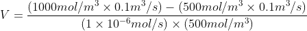 V= \frac{(1000mol/m^3\times 0.1 m^3/s)-(500mol/m^3\times 0.1 m^3/s)}{(1\times 10^{-6}mol/s) \times (500mol/m^3)}