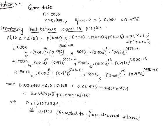 olution Giren data n = 5000 P=0.004./qa-p = 1-0.004 -0.996 probabiuity that between lo and i5 people. - Plio sx515) = P(x-10)