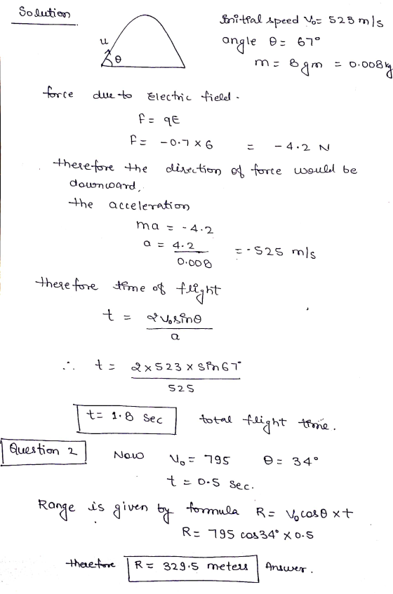 Solution Initial speed you 523 mis u angle 0 - 670 Zo m = 8 & gm mo -0.008k 0.008kg force due to Electric field. fe qe F- -0.