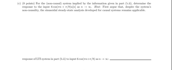 (c) (8 points) For the (non-causal) system implied by the information given in part (b.ii), determine the response to the inp