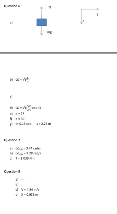 Question 6 a) mg COS θ f e 30 ) t0.15 sec2.25 m Question 7 a) ωmi.-3.44 rad/s b) wmax=7.28 rad/s c T-1.039 Nm Question 8 a) b) c)V-4.34 m/s d) X 0.935 m
