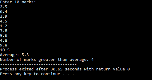 Enter 10 marks: 2.5 6.4 3.9 4.5 1.2 3.8 5.6 4.8 9.8 10.5 Average: 5.3 Number of marks greater than average: 4 -- --------- Pr