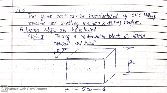 Ans: The Following i ven part can be manufactured by CNC Milling machắe and slotting machine. & drilling machine steps can be