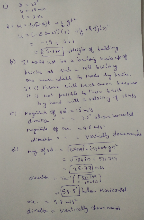 D O -25° u= 15 mis t - 3 sec (6) 4 =-using)t + I gte H=(-15 Sin 25) (3) +4 +9.8) (3) - -19 + 44.1 - 5.1m Height of building.
