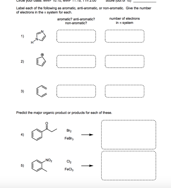 Score (out of TO) Label each of the following as aromatic, anti-aromatic, or non-aromatic. Give the number of electrons in the π system for each. aromatic? anti-aromatic? non-aromatic? number of electrons in π system 2) 3) Predict the major organic product or products for each of these. Br2 4) FeBr3 NO2 CI 2 5) FeCl