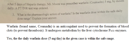 After 5 days of Heparin therapy, Mr. Moore was prescriber warfarin (Coumadin) 5 mg, by mouth daily. A PT/INR test was ordered