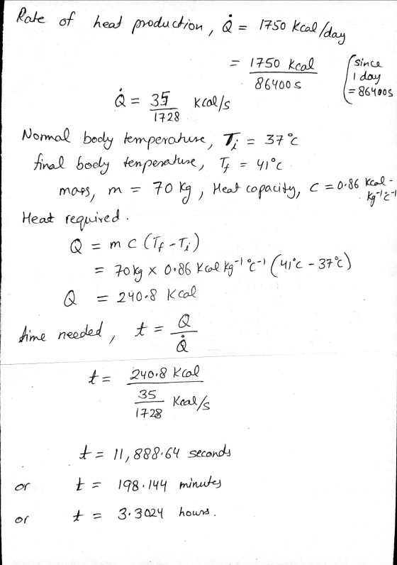 Rate of heat production, Q = 1750 kcal/day (since II day = 864005 1728 . = 1750 kcal . 864005 Q = 35 kcal/s Normal body tempe