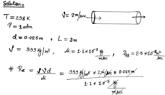 Solution V = 2 m/sec T= 298 K P=1 atm + 9 d = 0.025m 9 L L=3m p = 999 999 yg | mel, M = 1·1*109 PAR = 2.5*105 m² msec sec # R