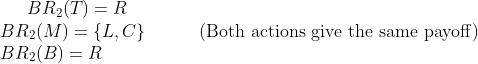 BR2(T) = R BR2 (M)L, C} BR2(B) R (Both actions give the same payoff)