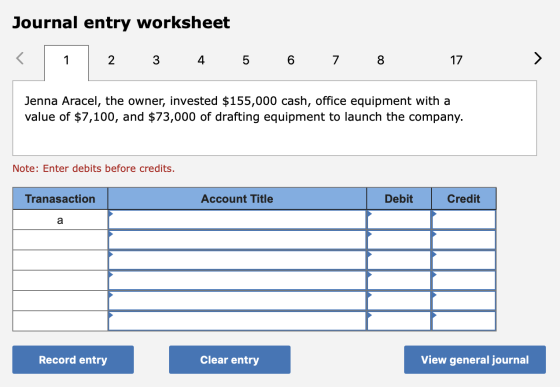 Journal entry worksheet < 1 2 3 4 5 6 7 8 17 Jenna Aracel, the owner, invested $155,000 cash, office equipment with a value o