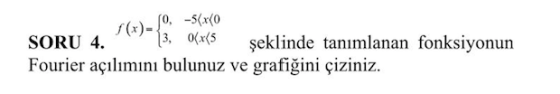 (x)-, -5(x60 SORU 4. 3, 0x<5 şeklinde tanımlanan fonksiyonun Fourier açılımını bulunuz ve grafiğini çiziniz.