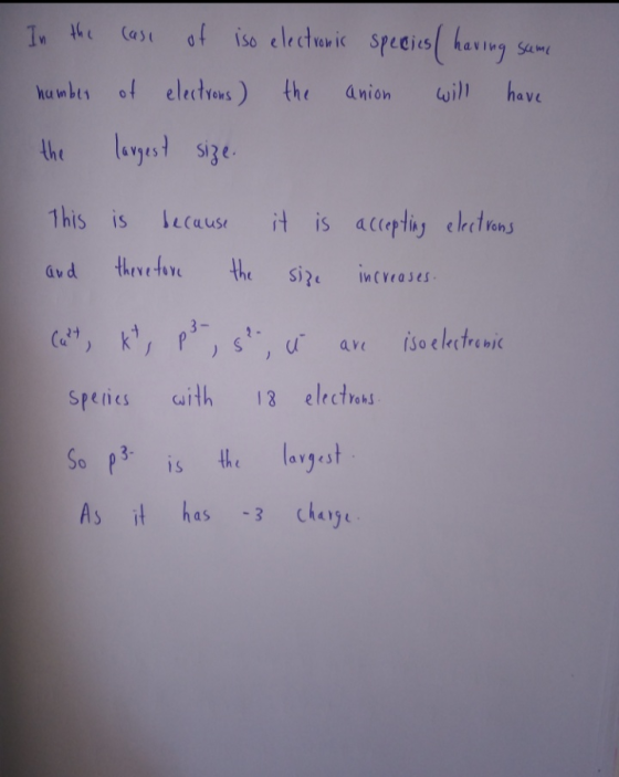 In the case of iso electronic specics ( having same number of electrons) the anion will have the largest size. This is becaus