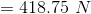 = 418.75 \ N