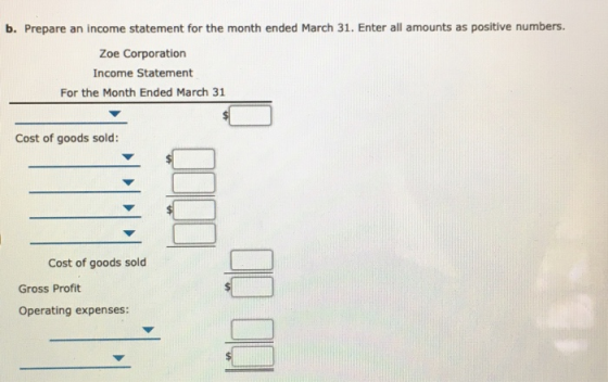 b. Prepare an income statement for the month ended March 31. Enter all amounts as positive numbers. Zoe Corporation Income St