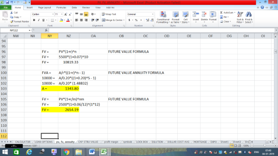 Home nert Page Layout Formulas Data Review View dd-Ins Cut Σ AutoSum ー E ゴWrap Text General aCopy в 1 프 . Ej-., Δ. : rーー 逻锂函Merge & Center. $, % , 弼,8 C Paste Conditional Format CeInsert Delete Format Formatting, as Table w styles. ▼ ㆆ ▼ Sort &Find & 2 ClearFe Select Edting Format Painter Clipboard NY112 NW Font Alignment Number Styles Cells NX NY NZ OA OB OC OD OE OF OG OH Ol 94 95 96 97 98 PV*(1+r)An 5500 (1+0.07)A10 FV= FUTURE VALUE FORMULA 10819.33 FVAA/r ((1+r)An- 1) 10000- A/0.20* ((1+0.20)A5-1) 10000A/0.20+ (1.48832) 100 101 102 103 104 105 106 107 108 109 110 FUTURE VALUE ANNUITY FORMULA 1343.80 V (1+r/m)Anm FV2500*(1+0.06/12)A(1 12) 2654.19 FUTURE VALUE FORMULA FV = 112 11 1 トーCALCULATOR ( LOAN OPTIONS | pv, fv, annuity 1 CAP STRU VALUE BOX DILUTIONDOLLAR COST AVG MORTGAGE EXPO SheetiSheet Sh rences: x261 07:40 04-01-2019