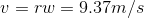 v=rw= 9.37 m/s