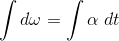 \int d \omega =\int \alpha \ dt