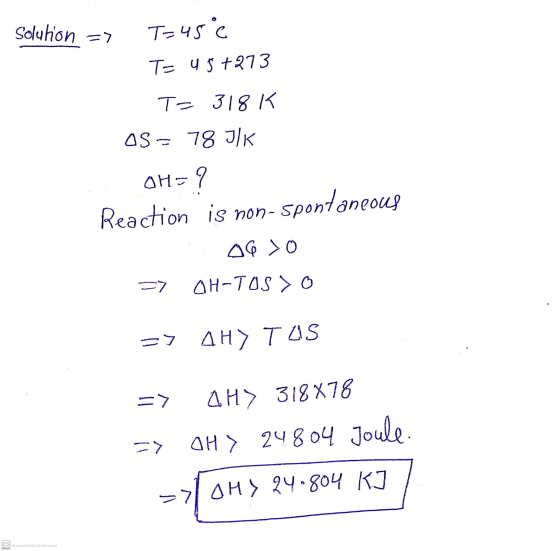 Solution =7 T=45°C T= u5+273 T- 318 K AS- 78 JK OH=7 Reaction is non-Spontaneous Δε Σο =7 OH-TOS > 0 => AH) TUS AH> 318X78 >