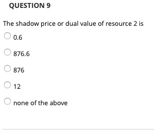 QUESTION 9 The shadow price or dual value of resource 2 is O 0.6 876.6 876 O 12 none of the above