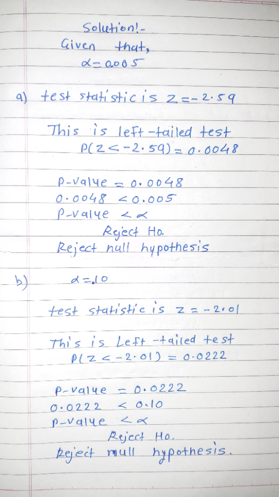 Solution! Given that, d=0.005 a test statisticis z=-2.59 This is left-tailed test - P(Z <-2.59) = 0.0048 P-value = 0.0048 0.0