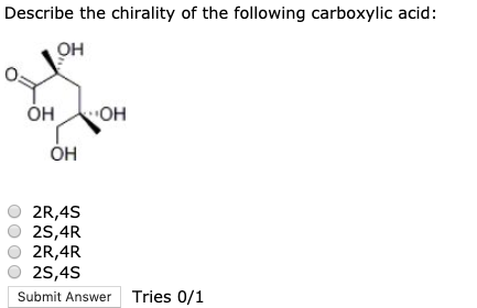 Describe the chirality of the following carboxylic acid: ОН он он он 02R,4S o25,4R 02R,4R o 25,4S Submit Answer Tries 0/1