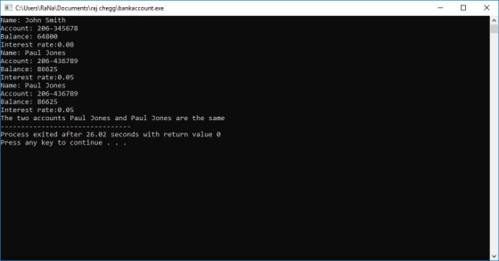 CAUsersRaNa\Documents\raj HomeworkLiblbankaccount.exe Name: John Smith Account: 206-345678 Balance: 64800 Interest rate:0.08 Name: Paul Jones Account: 206-436789 Balance: 86625 Interest rate:0.05 Name: Paul Jones Account: 206-436789 Balance: 86625 Interest rate:0.05 The two accounts Paul Jones and Paul Jones are the same Process exited after 26.02 seconds with return value e Press any key to continue . . .