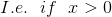 I.e. \ \ if \ \ x>0