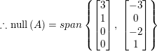 \small \therefore \mathrm{null}\left ( A \right )=span\left \{ \begin{bmatrix} 3\\ 1\\ 0\\ 0\\ \end{bmatrix},\: \begin{bmatrix} -3\\ 0\\ -2\\ 1\\ \end{bmatrix} \right \}