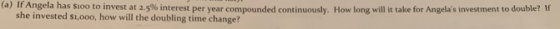 (a) If Angela has $100 to invest at 2.5% interest per year compounded continuously. How long will it take for Angelas invest