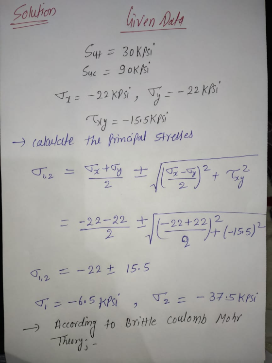 solution liven Data Sut = 30 kpsi Suc = 9 ok psi Tx = -22 KPsi , Ty=- 22 kpsi Tly = - 1515 Kpsi - calculate the principal str