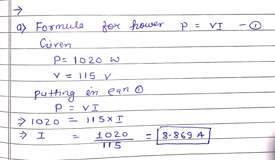 hower p = VI -③ las Formula for Ciren Pa 1020 W V = 115 r. putting in ean pa VI >> 1020 = 115xI – I = 1020 T15 6 8.869 A