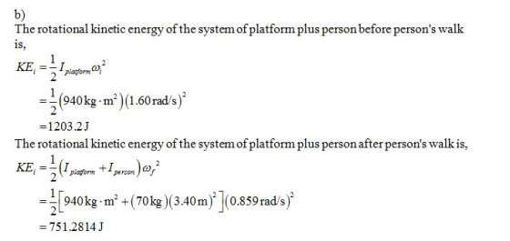 b) The rotational kinetic energy of the system of platform plus person before persons walk ー(940kg·㎡)(1.60 rad/s)2 -1203.2J