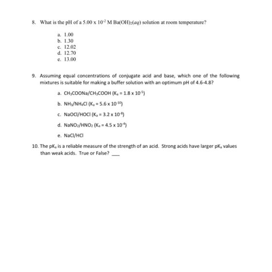 8. What is the pH of a 5.00 x 102 M Ba(OH)2(aq) solution at room temperature? a. 1.00 b. 1.30 c. 12.02 d. 12.70 e. 13.00 9. A