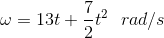 \omega = 13 t + \frac{7}{2} t^{2} \ \ rad /s