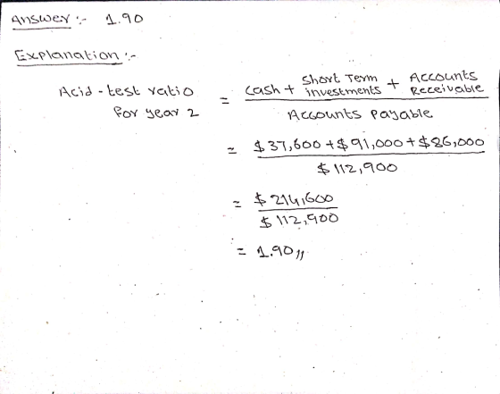 Answey :- 1.90 Explanation :- Accounts Receivable Short Texm investments Acid -test yatio cash t foY year 2 AcGOunts payable