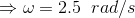 \Rightarrow \omega =2.5\;\;rad/s