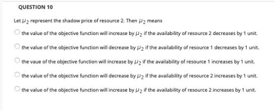 QUESTION 10 Let H2 represent the shadow price of resource 2. Then 2 means the value of the objective function will increase b