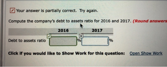 Your answer is partially correct. Try again. Compute the companys debt to assets ratio for 2016 and 2017. (Round answers 201