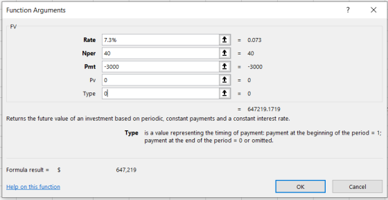 Function Arguments ? x FV Rate 7.3% Nper 40 Pmt -3000 Pro Type o 1 1 1 1 1 = 0.073 = 40 = -3000 = 0 = 0 = 647219.1719 Returns