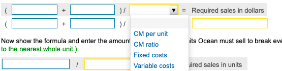 = Required sales in dollars its Ocean must sell to break eve CM per unit Now show the formula and enter the amount CM ratio t