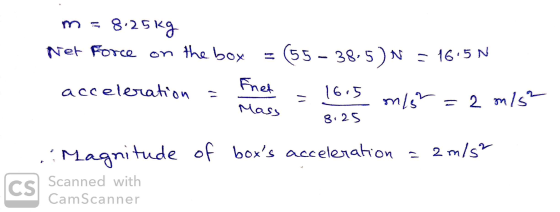 m = 8.25kg Net Force on the box = (55-38.5) N = 1615N acceleration = net = 1615 m/5 = 2 n15 Mass 8.25 of bos acceleration =