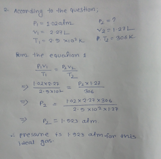 2. According to the question; P = 1.02 afm P2 = ? V = 2.272 v2 = 1.27L Ti= 2.9x102K P. T2 = 306k from the equation 1 PIVI = P
