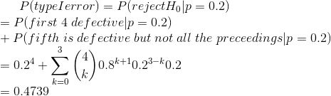 P(type I error)=P(reject H_0|p=0.2)\\ =P(first\;4\;defective|p=0.2)\\ +P(fifth\;is\;defective\;but\;not\;all\;the\;preceedings|p=0.2)\\ =0.2^4+\sum_{k=0}^{3}\binom{4}{k}0.8^{k+1}0.2^{3-k}0.2\\ =0.4739