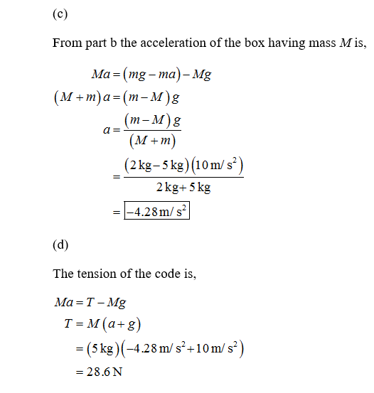 (c) From part b the acceleration of the box having mass M is, a=- Ma=(mg-ma) - Mg (M +m)a=(m_M)g (m-M)g (M+m) (2 kg - 5 kg)(1
