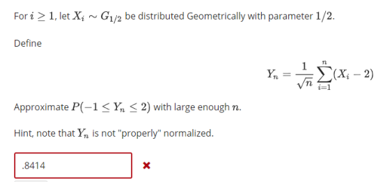 Fori 2 1, let X G1/2 be distributed Geometrically with parameter 1/2 Defin Vn Approximate P(-1 < < 2) with large enough n. Hint, note that Yn is not properly normalized 8414