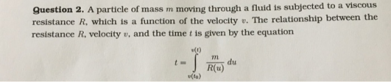 9uestion 2. A particle of mass m moving through a fluid is subjected to a viscous resistance R, which is a function of the ve
