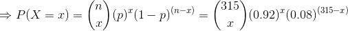 \Rightarrow P(X=x)=\binom{n}{x}(p)^x(1-p)^{(n-x)}=\binom{315}{x}(0.92)^x(0.08)^{(315-x)}